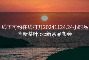 线下可约在线打开20241124.24小时品鉴新茶叶.cc:新茶品鉴会