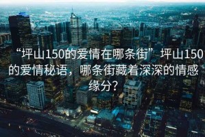 “坪山150的爱情在哪条街”坪山150的爱情秘语，哪条街藏着深深的情感缘分？