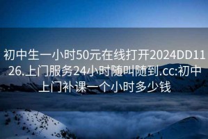 初中生一小时50元在线打开2024DD1126.上门服务24小时随叫随到.cc:初中上门补课一个小时多少钱