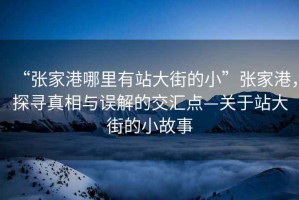 “张家港哪里有站大街的小”张家港，探寻真相与误解的交汇点—关于站大街的小故事