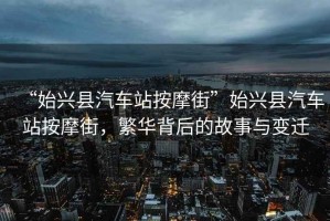 “始兴县汽车站按摩街”始兴县汽车站按摩街，繁华背后的故事与变迁