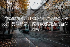 “成都约附近1130.24小时品鉴新茶叶.cc”品味新茶，探寻成都周边的自然韵味