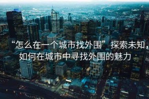 “怎么在一个城市找外围”探索未知，如何在城市中寻找外围的魅力