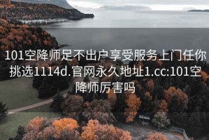 101空降师足不出户享受服务上门任你挑选1114d.官网永久地址1.cc:101空降师厉害吗