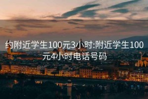 约附近学生100元3小时:附近学生100元4小时电话号码