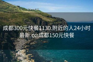 成都300元快餐1130.附近的人24小时最新.cc:成都150元快餐