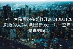 一对一空降可约在线打开2024DD1126.附近的人24小时最新.cc:一对一空降是真的吗