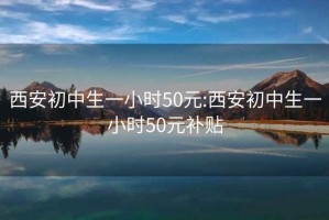 西安初中生一小时50元:西安初中生一小时50元补贴