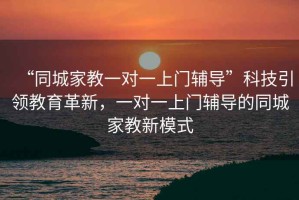 “同城家教一对一上门辅导”科技引领教育革新，一对一上门辅导的同城家教新模式