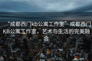 “成都西门kb公寓工作室”成都西门KB公寓工作室，艺术与生活的完美融合