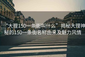 “大理150一条街叫什么”揭秘大理神秘的150一条街名称由来及魅力风情