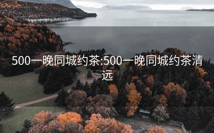 500一晚同城约茶:500一晚同城约茶清远