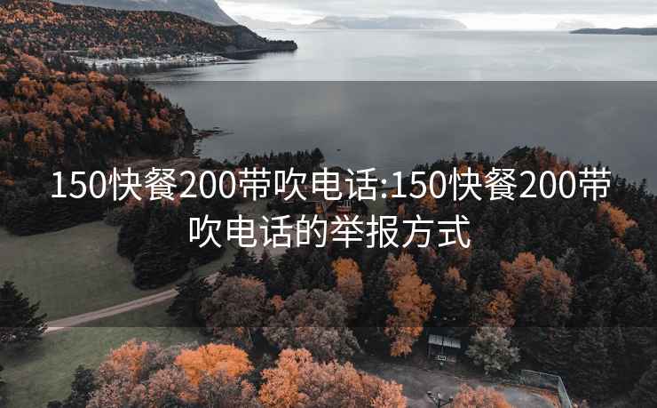 150快餐200带吹电话:150快餐200带吹电话的举报方式