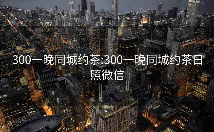 300一晚同城约茶:300一晚同城约茶日照微信