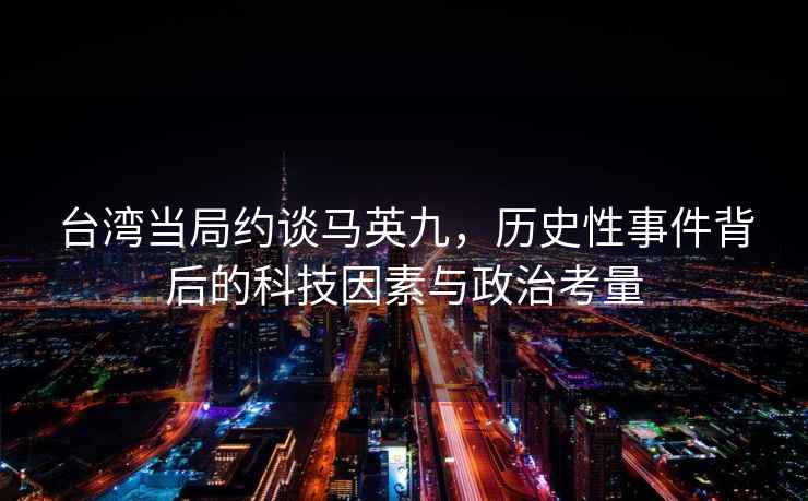 台湾当局约谈马英九，历史性事件背后的科技因素与政治考量