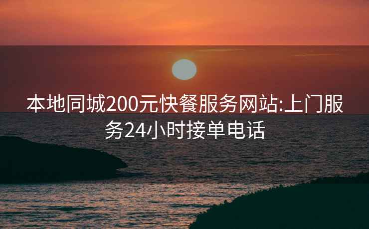 本地同城200元快餐服务网站:上门服务24小时接单电话