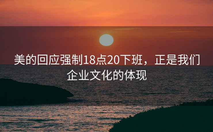 美的回应强制18点20下班，正是我们企业文化的体现