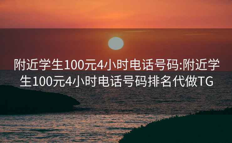 附近学生100元4小时电话号码:附近学生100元4小时电话号码排名代做TG