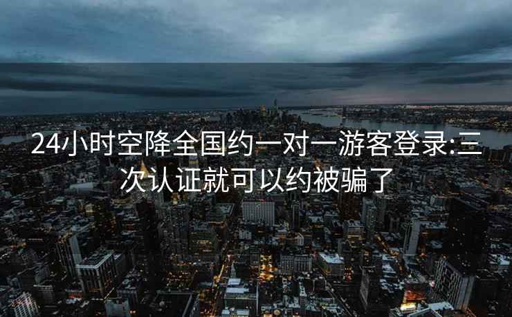 24小时空降全国约一对一游客登录:三次认证就可以约被骗了