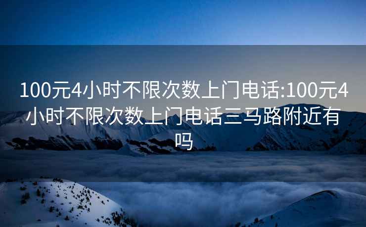 100元4小时不限次数上门电话:100元4小时不限次数上门电话三马路附近有吗