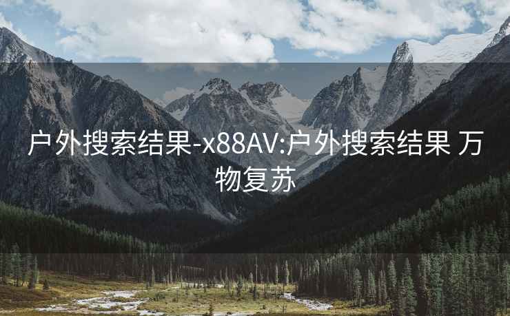 户外搜索结果-x88AV:户外搜索结果 万物复苏