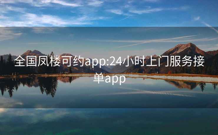 全国凤楼可约app:24小时上门服务接单app