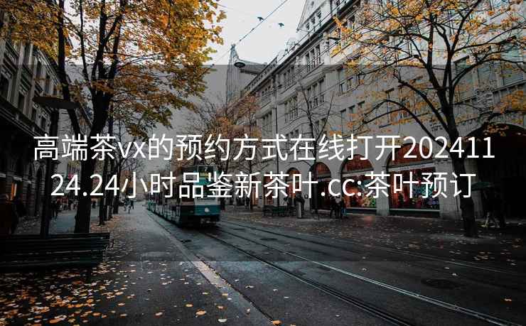 高端茶vx的预约方式在线打开20241124.24小时品鉴新茶叶.cc:茶叶预订