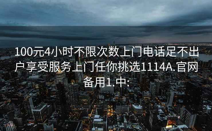 100元4小时不限次数上门电话足不出户享受服务上门任你挑选1114A.官网备用1.中: