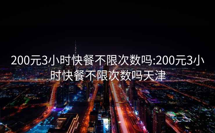 200元3小时快餐不限次数吗:200元3小时快餐不限次数吗天津