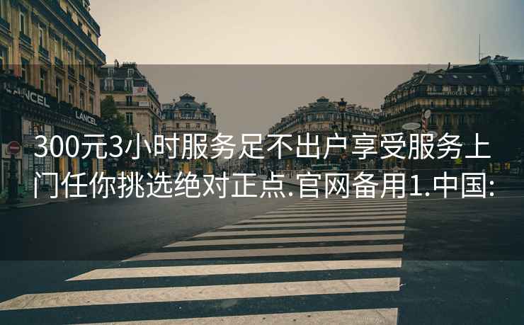 300元3小时服务足不出户享受服务上门任你挑选绝对正点.官网备用1.中国: