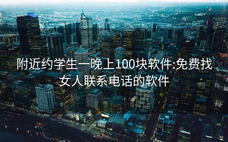 附近约学生一晚上100块软件:免费找女人联系电话的软件