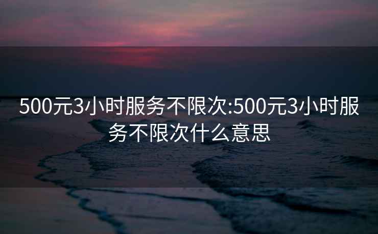 500元3小时服务不限次:500元3小时服务不限次什么意思