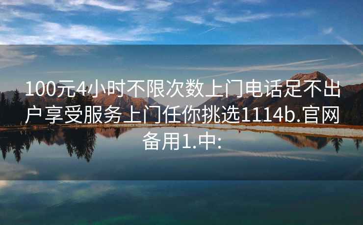 100元4小时不限次数上门电话足不出户享受服务上门任你挑选1114b.官网备用1.中: