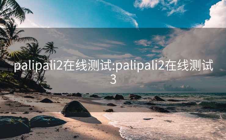 palipali2在线测试:palipali2在线测试3