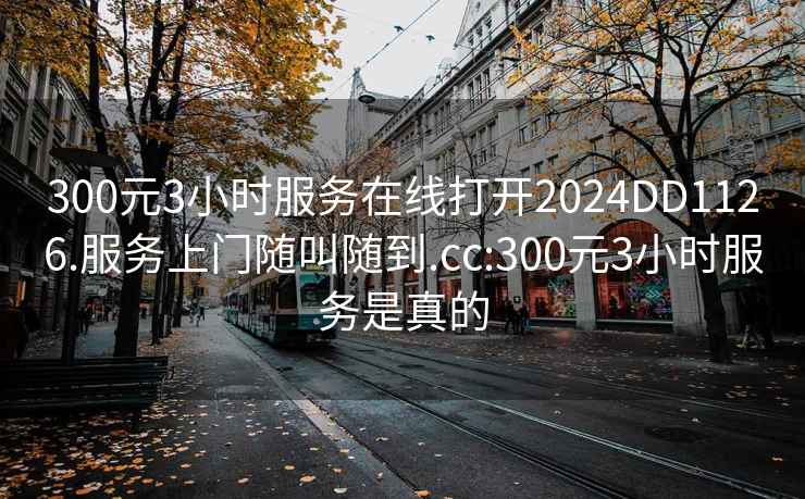 300元3小时服务在线打开2024DD1126.服务上门随叫随到.cc:300元3小时服务是真的