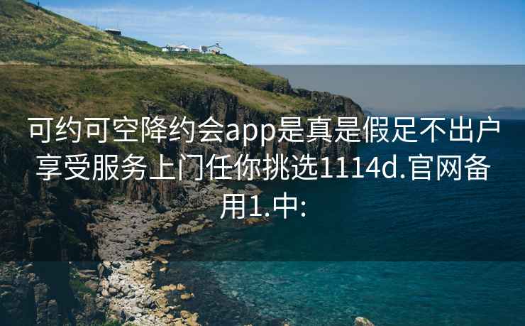 可约可空降约会app是真是假足不出户享受服务上门任你挑选1114d.官网备用1.中: