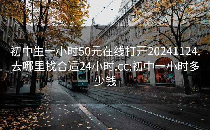 初中生一小时50元在线打开20241124.去哪里找合适24小时.cc:初中一小时多少钱