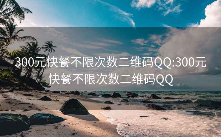 300元快餐不限次数二维码QQ:300元快餐不限次数二维码QQ