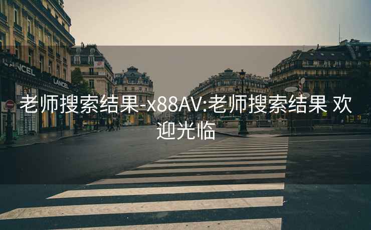 老师搜索结果-x88AV:老师搜索结果 欢迎光临