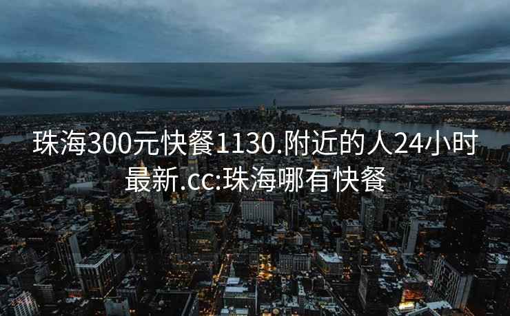 珠海300元快餐1130.附近的人24小时最新.cc:珠海哪有快餐