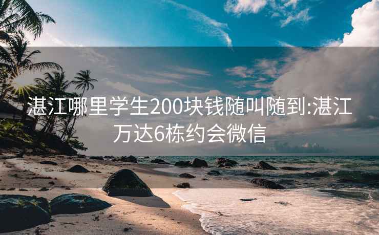 湛江哪里学生200块钱随叫随到:湛江万达6栋约会微信