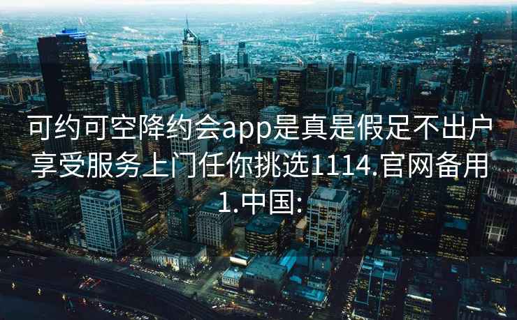 可约可空降约会app是真是假足不出户享受服务上门任你挑选1114.官网备用1.中国: