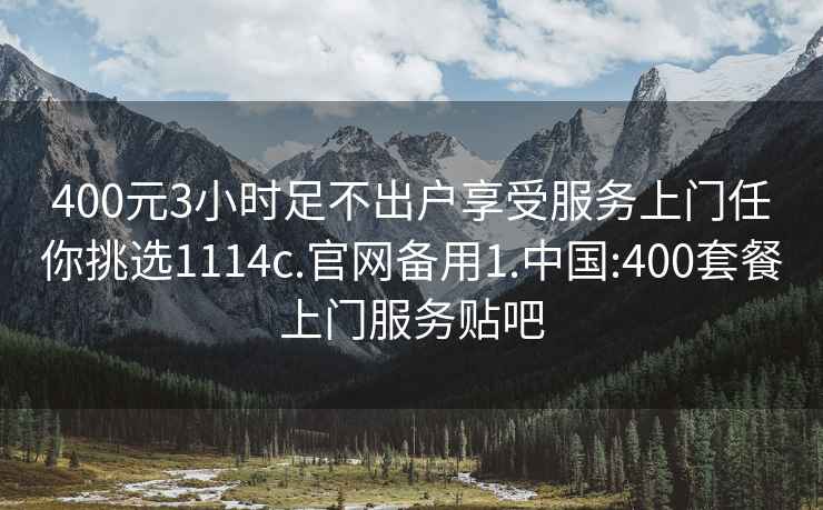 400元3小时足不出户享受服务上门任你挑选1114c.官网备用1.中国:400套餐上门服务贴吧