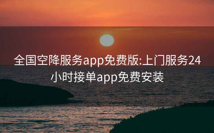 全国空降服务app免费版:上门服务24小时接单app免费安装