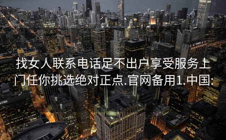 找女人联系电话足不出户享受服务上门任你挑选绝对正点.官网备用1.中国: