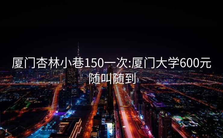 厦门杏林小巷150一次:厦门大学600元随叫随到