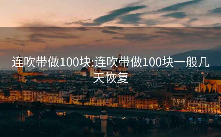 连吹带做100块:连吹带做100块一般几天恢复