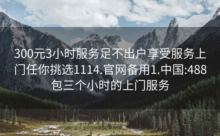 300元3小时服务足不出户享受服务上门任你挑选1114.官网备用1.中国:488包三个小时的上门服务