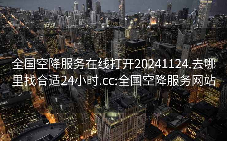 全国空降服务在线打开20241124.去哪里找合适24小时.cc:全国空降服务网站