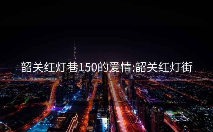 韶关红灯巷150的爱情:韶关红灯街